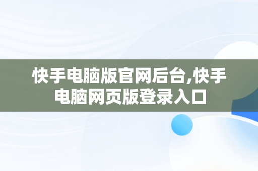 快手电脑版官网后台,快手电脑网页版登录入口