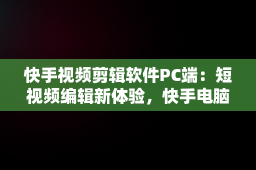 快手视频剪辑软件PC端：短视频编辑新体验，快手电脑剪辑软件 