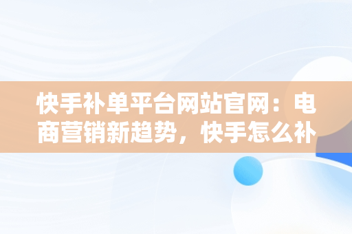 快手补**台网站官网：电商营销新趋势，快手怎么补单 