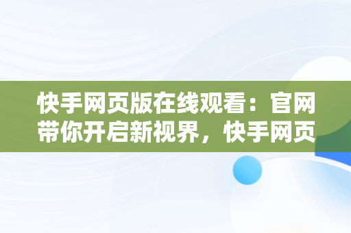 快手网页版在线观看：官网带你开启新视界，快手网页版,更清晰更过瘾 