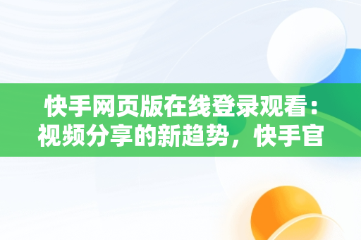 快手网页版在线登录观看：视频分享的新趋势，快手官方网页版入口 