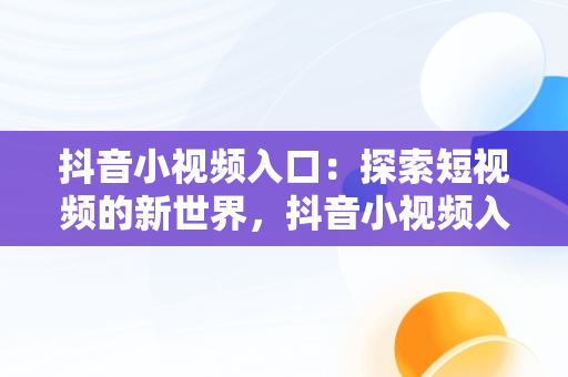 抖音小视频入口：探索短视频的新世界，抖音小视频入口怎么进 