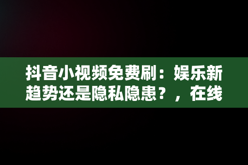 抖音小视频免费刷：娱乐新趋势还是隐私隐患？，在线刷抖音视频 