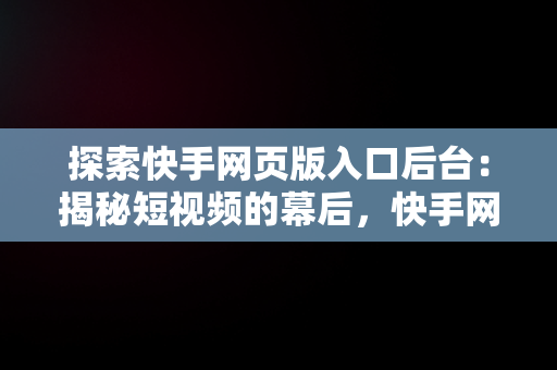 探索快手网页版入口后台：揭秘短视频的幕后，快手网页版网站登录 