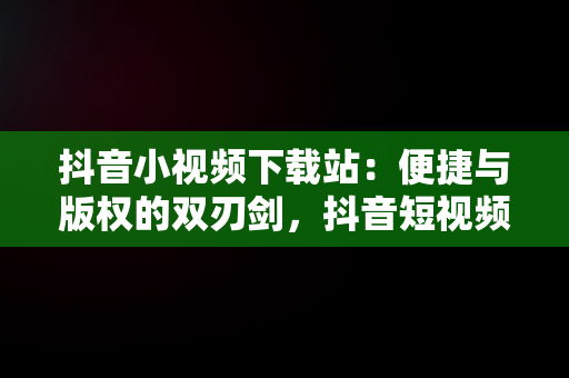 抖音小视频下载站：便捷与版权的双刃剑，抖音短视频下载网站 