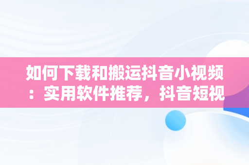 如何下载和搬运抖音小视频：实用软件推荐，抖音短视频搬运软件 