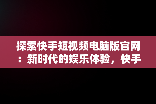 探索快手短视频电脑版官网：新时代的娱乐体验，快手短视频电脑版官网下载 