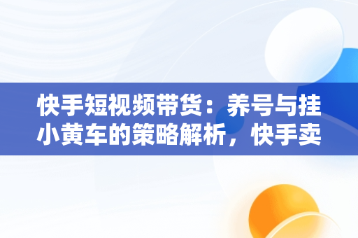 快手短视频带货：养号与挂小黄车的策略解析，快手卖货需要养号吗 