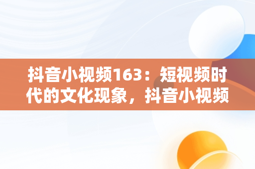 抖音小视频163：短视频时代的文化现象，抖音小视频推广怎么做 