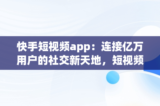 快手短视频app：连接亿万用户的社交新天地，短视频快手app短视 