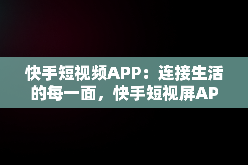 快手短视频APP：连接生活的每一面，快手短视屏APP 