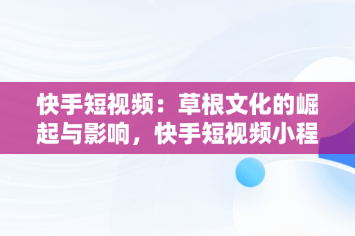 快手短视频：草根文化的崛起与影响，快手短视频小程序买东西订单怎么看 