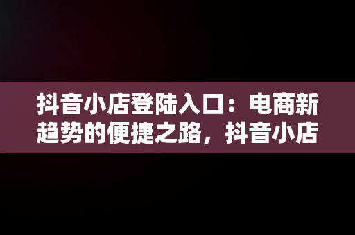 抖音小店登陆入口：电商新趋势的便捷之路，抖音小店登陆入口网址 