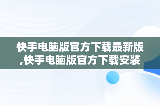 快手电脑版官方下载最新版,快手电脑版官方下载安装