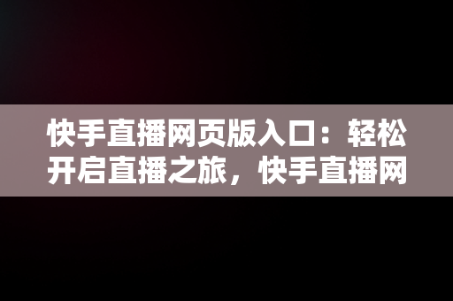 快手直播网页版入口：轻松开启直播之旅，快手直播网页官网 