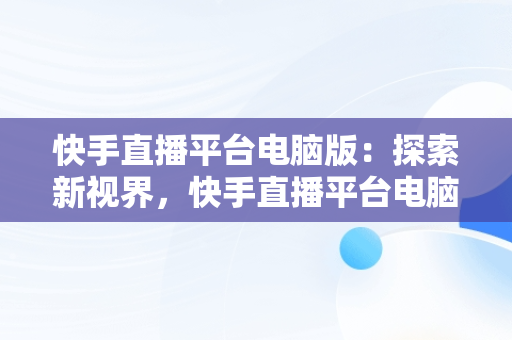 快手直播平台电脑版：探索新视界，快手直播平台电脑版怎么下载 