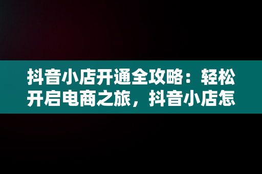 抖音小店开通全攻略：轻松开启电商之旅，抖音小店怎么开通官方教程 