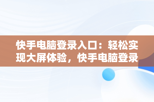 快手电脑登录入口：轻松实现大屏体验，快手电脑登录入口官方网站 