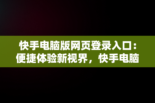 快手电脑版网页登录入口：便捷体验新视界，快手电脑版在线登陆 