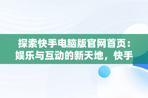 探索快手电脑版官网首页：娱乐与互动的新天地，快手电脑版官方网站 