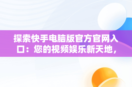 探索快手电脑版官方官网入口：您的视频娱乐新天地，快手电脑版官方官网入口下载 