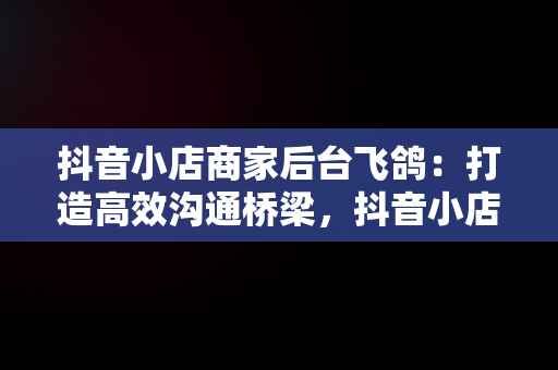 抖音小店商家后台飞鸽：打造高效沟通桥梁，抖音小店飞鸽离线后算考核吗 