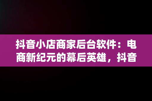 抖音小店商家后台软件：电商新纪元的幕后英雄，抖音小店商家app 