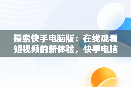 探索快手电脑版：在线观看短视频的新体验，快手电脑怎么播放电视剧 