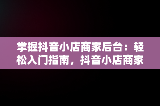 掌握抖音小店商家后台：轻松入门指南，抖音小店商家版登录入口 