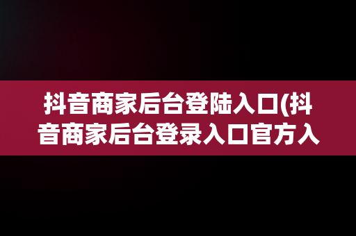 抖音商家后台登陆入口(抖音商家后台登录入口官方入口)