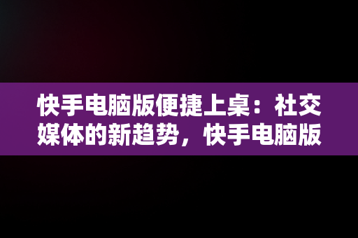 快手电脑版便捷上桌：社交媒体的新趋势，快手电脑版到桌面怎么退出 