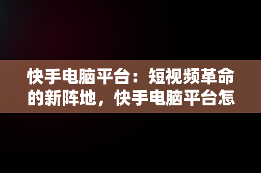 快手电脑平台：短视频革命的新阵地，快手电脑平台怎么开倍速播放 