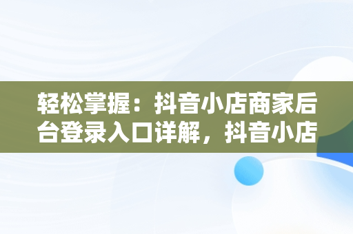 轻松掌握：抖音小店商家后台登录入口详解，抖音小店商家版登录入口 