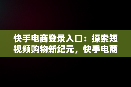 快手电商登录入口：探索短视频购物新纪元，快手电商官网网页版 