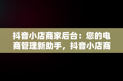 抖音小店商家后台：您的电商管理新助手，抖音小店商家登录入口 