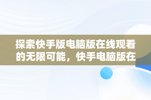 探索快手版电脑版在线观看的无限可能，快手电脑版在线使用 