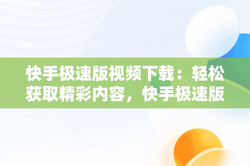 快手极速版视频下载：轻松获取精彩内容，快手极速版视频下载怎么去水印 