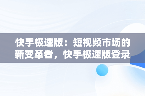 快手极速版：短视频市场的新变革者，快手极速版登录过期怎样重新登录 