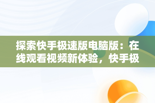 探索快手极速版电脑版：在线观看视频新体验，快手极速版电脑版在线观看视频下载 