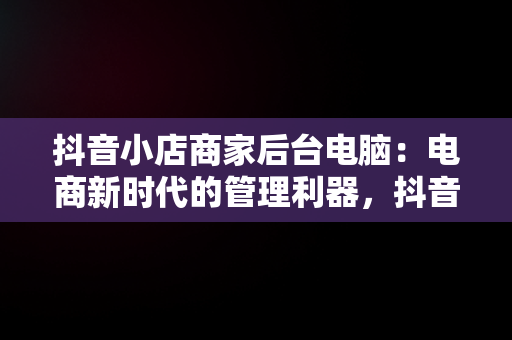 抖音小店商家后台电脑：电商新时代的管理利器，抖音小店商家入口电脑 