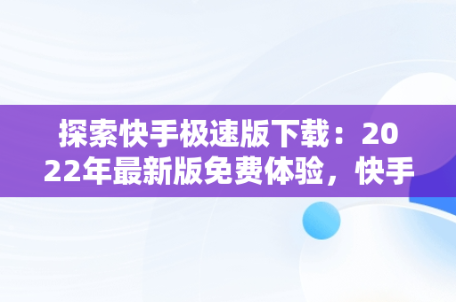 探索快手极速版下载：2022年最新版免费体验，快手快手极速版下载2022年最新版免费 