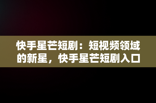 快手星芒短剧：短视频领域的新星，快手星芒短剧入口我回到十七岁的理由 