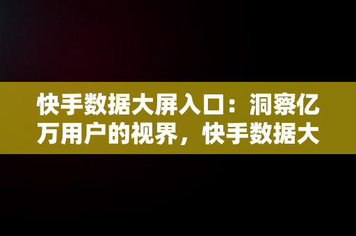 快手数据大屏入口：洞察亿万用户的视界，快手数据大屏入口在哪 