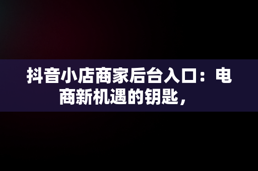 抖音小店商家后台入口：电商新机遇的钥匙， 