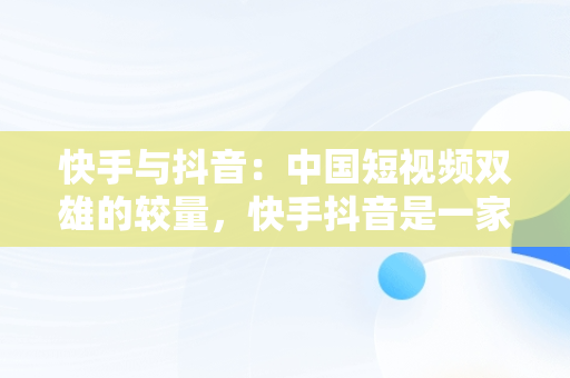 快手与抖音：中国短视频双雄的较量，快手抖音是一家的吗 