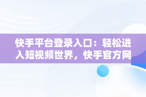 快手平台登录入口：轻松进入短视频世界，快手官方网页版入口 