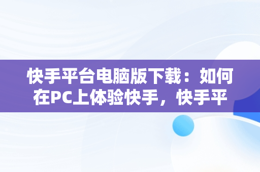 快手平台电脑版下载：如何在PC上体验快手，快手平台电脑版下载不了 