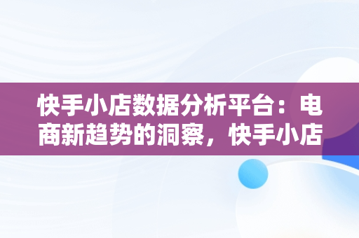 快手小店数据分析平台：电商新趋势的洞察，快手小店数据分析平台是什么 