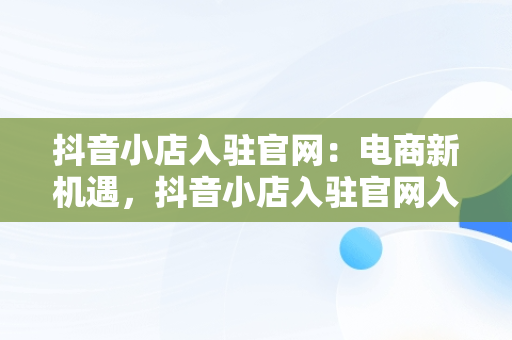 抖音小店入驻官网：电商新机遇，抖音小店入驻官网入口 