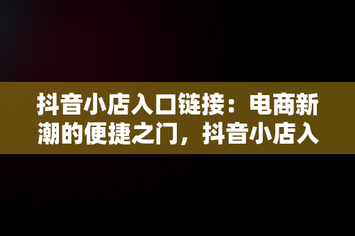 抖音小店入口链接：电商新潮的便捷之门，抖音小店入口链接怎么弄 